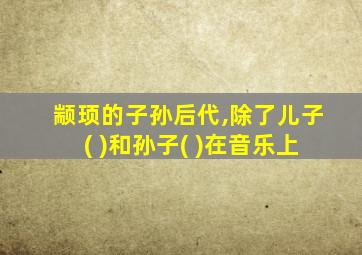 颛顼的子孙后代,除了儿子( )和孙子( )在音乐上